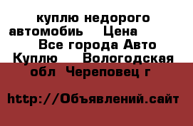 куплю недорого автомобиь  › Цена ­ 5-20000 - Все города Авто » Куплю   . Вологодская обл.,Череповец г.